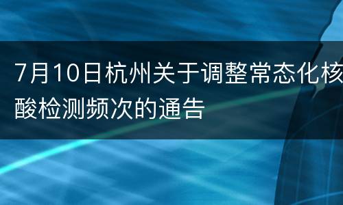 7月10日杭州关于调整常态化核酸检测频次的通告