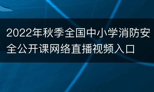 2022年秋季全国中小学消防安全公开课网络直播视频入口