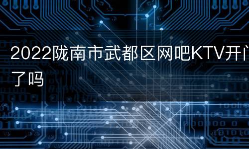 2022陇南市武都区网吧KTV开门了吗