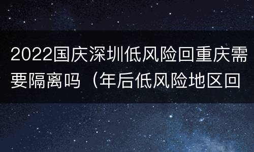 2022国庆深圳低风险回重庆需要隔离吗（年后低风险地区回深圳要隔离吗）