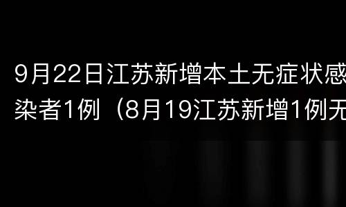 9月22日江苏新增本土无症状感染者1例（8月19江苏新增1例无症状感染者是哪里的）