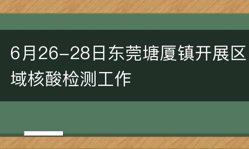 6月26-28日东莞塘厦镇开展区域核酸检测工作