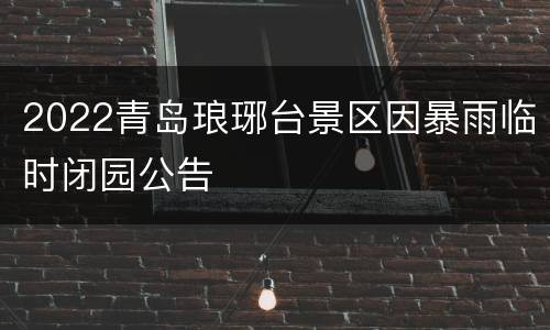 2022青岛琅琊台景区因暴雨临时闭园公告