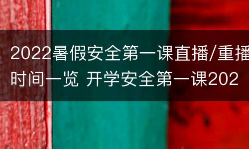 2022暑假安全第一课直播/重播时间一览 开学安全第一课2021年秋季直播视频