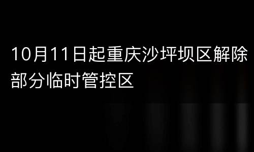 10月11日起重庆沙坪坝区解除部分临时管控区