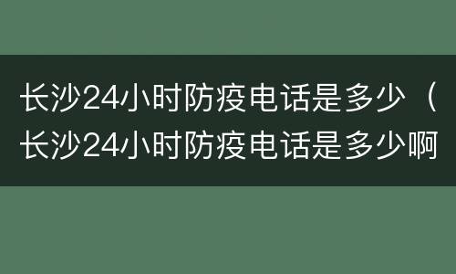 长沙24小时防疫电话是多少（长沙24小时防疫电话是多少啊）