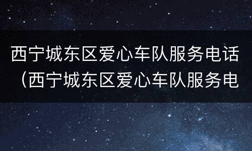 西宁城东区爱心车队服务电话（西宁城东区爱心车队服务电话号码）