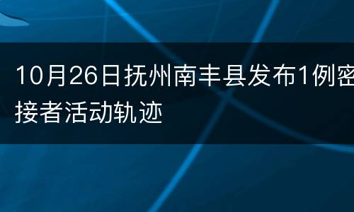 10月26日抚州南丰县发布1例密接者活动轨迹