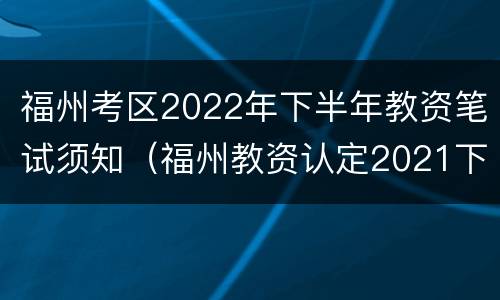 福州考区2022年下半年教资笔试须知（福州教资认定2021下半年）