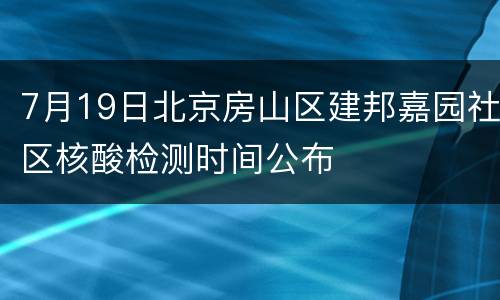 7月19日北京房山区建邦嘉园社区核酸检测时间公布