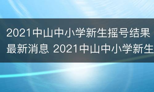 2021中山中小学新生摇号结果最新消息 2021中山中小学新生摇号结果最新消息公布