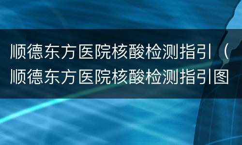 顺德东方医院核酸检测指引（顺德东方医院核酸检测指引图片）