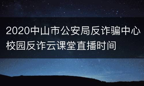2020中山市公安局反诈骗中心校园反诈云课堂直播时间