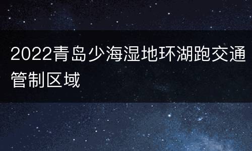 2022青岛少海湿地环湖跑交通管制区域