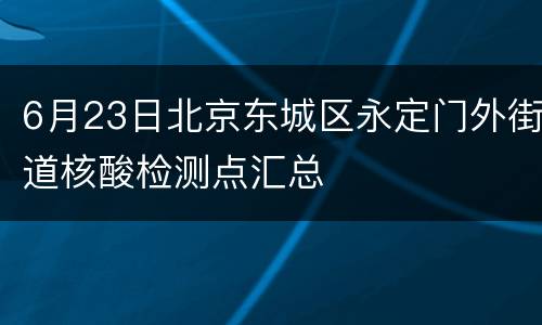 6月23日北京东城区永定门外街道核酸检测点汇总