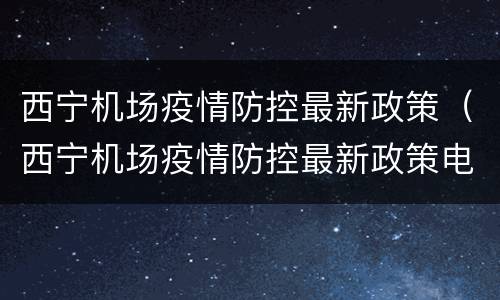 西宁机场疫情防控最新政策（西宁机场疫情防控最新政策电话）