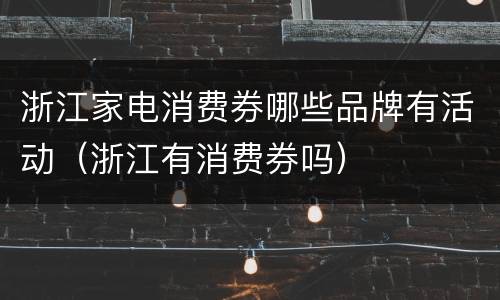 浙江家电消费券哪些品牌有活动（浙江有消费券吗）