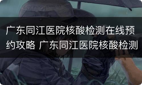 广东同江医院核酸检测在线预约攻略 广东同江医院核酸检测要预约吗