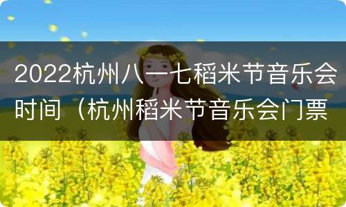 2022杭州八一七稻米节音乐会时间（杭州稻米节音乐会门票）