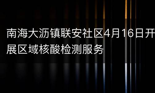 南海大沥镇联安社区4月16日开展区域核酸检测服务
