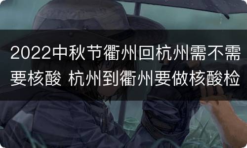 2022中秋节衢州回杭州需不需要核酸 杭州到衢州要做核酸检测吗