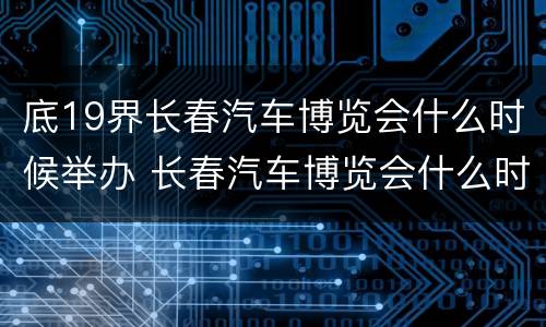 底19界长春汽车博览会什么时候举办 长春汽车博览会什么时候开