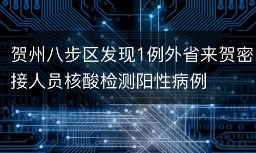 贺州八步区发现1例外省来贺密接人员核酸检测阳性病例