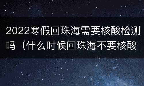 2022寒假回珠海需要核酸检测吗（什么时候回珠海不要核酸检测）