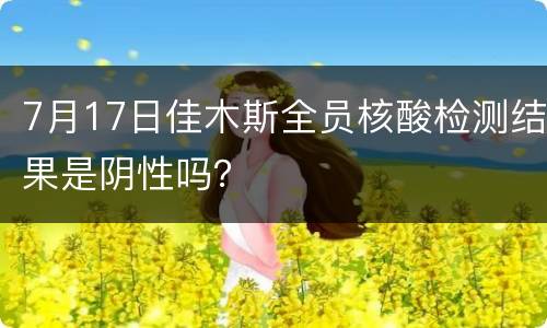 7月17日佳木斯全员核酸检测结果是阴性吗？
