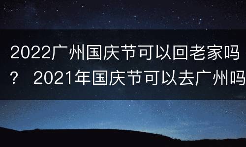 2022广州国庆节可以回老家吗？ 2021年国庆节可以去广州吗