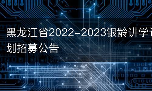 黑龙江省2022-2023银龄讲学计划招募公告