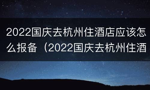 2022国庆去杭州住酒店应该怎么报备（2022国庆去杭州住酒店应该怎么报备行程）