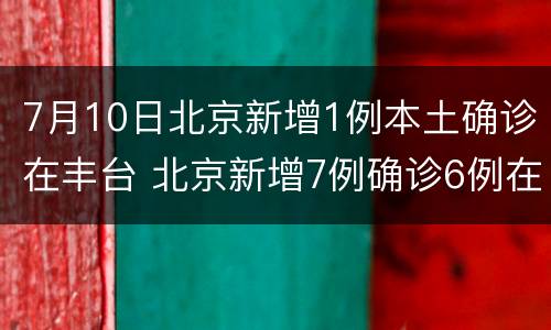 7月10日北京新增1例本土确诊在丰台 北京新增7例确诊6例在丰台