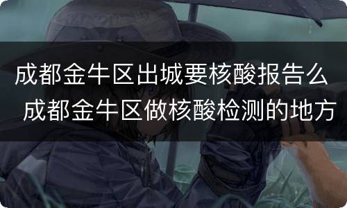 成都金牛区出城要核酸报告么 成都金牛区做核酸检测的地方