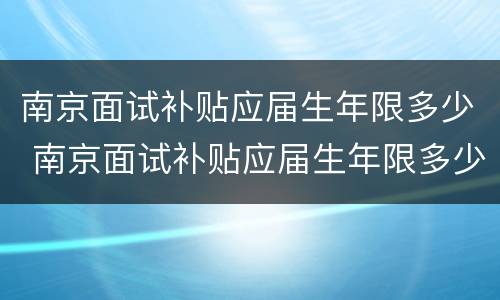 南京面试补贴应届生年限多少 南京面试补贴应届生年限多少年