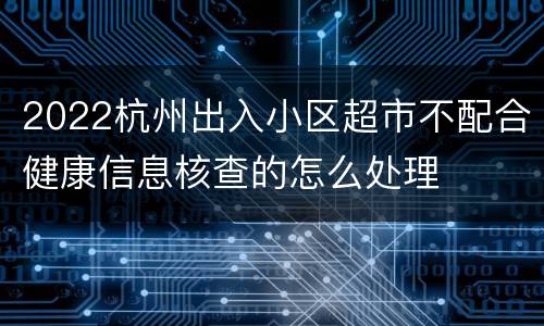 2022杭州出入小区超市不配合健康信息核查的怎么处理
