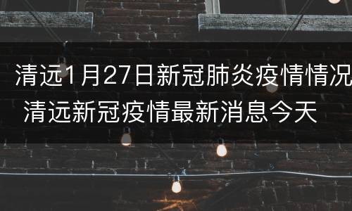 清远1月27日新冠肺炎疫情情况 清远新冠疫情最新消息今天