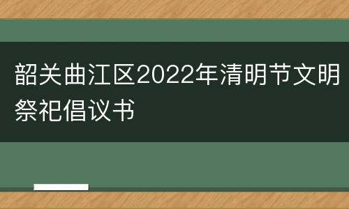 韶关曲江区2022年清明节文明祭祀倡议书