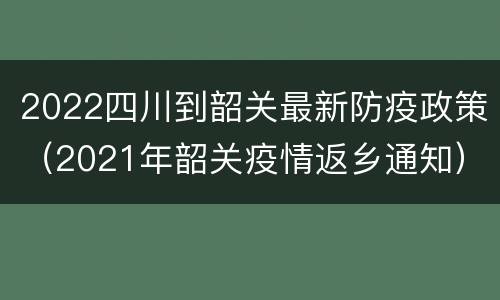 2022四川到韶关最新防疫政策（2021年韶关疫情返乡通知）