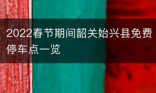2022春节期间韶关始兴县免费停车点一览