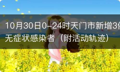 10月30日0-24时天门市新增3例无症状感染者（附活动轨迹）
