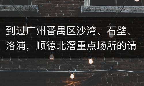 到过广州番禺区沙湾、石壁、洛浦，顺德北滘重点场所的请报备