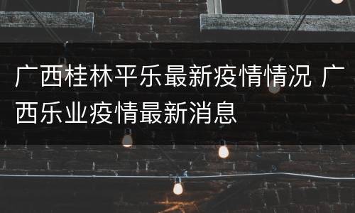 广西桂林平乐最新疫情情况 广西乐业疫情最新消息