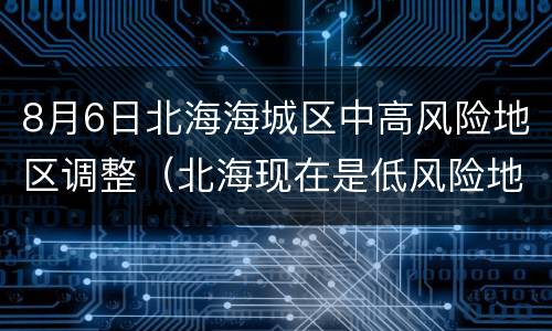 8月6日北海海城区中高风险地区调整（北海现在是低风险地区吗）