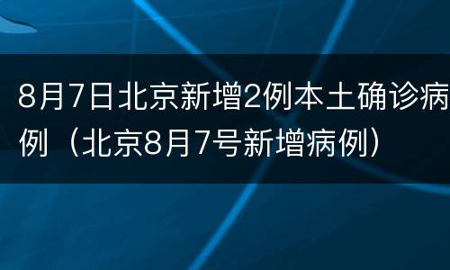 8月7日北京新增2例本土确诊病例（北京8月7号新增病例）