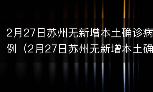 2月27日苏州无新增本土确诊病例（2月27日苏州无新增本土确诊病例多少）