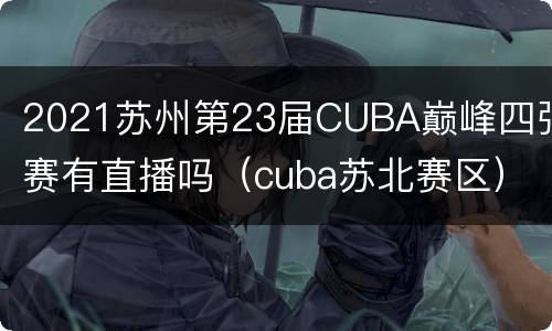 2021苏州第23届CUBA巅峰四强赛有直播吗（cuba苏北赛区）