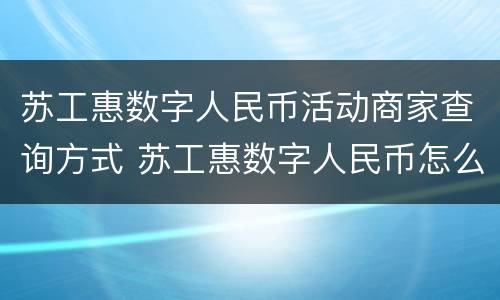 苏工惠数字人民币活动商家查询方式 苏工惠数字人民币怎么使用