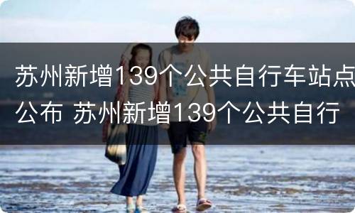 苏州新增139个公共自行车站点公布 苏州新增139个公共自行车站点公布图