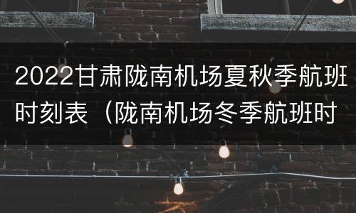 2022甘肃陇南机场夏秋季航班时刻表（陇南机场冬季航班时刻表）